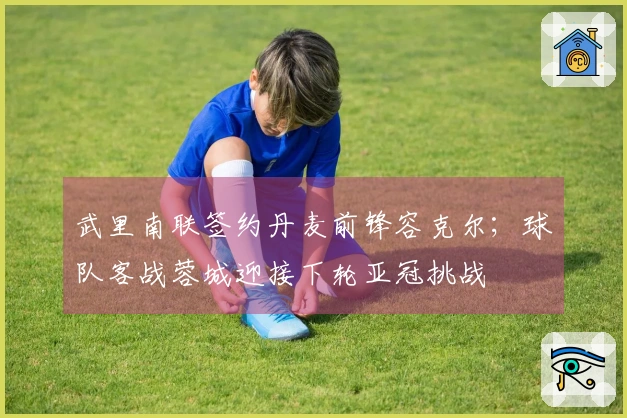 武里南联签约丹麦前锋容克尔；球队客战蓉城迎接下轮亚冠挑战