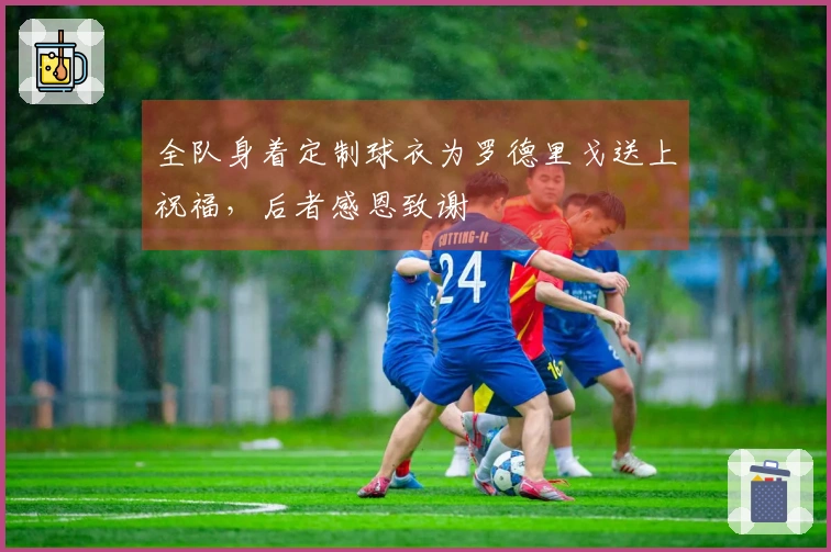 全队身着定制球衣为罗德里戈送上祝福，后者感恩致谢