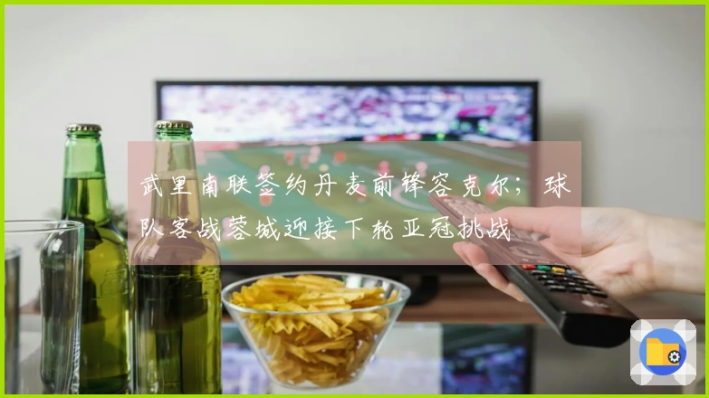 武里南联签约丹麦前锋容克尔；球队客战蓉城迎接下轮亚冠挑战