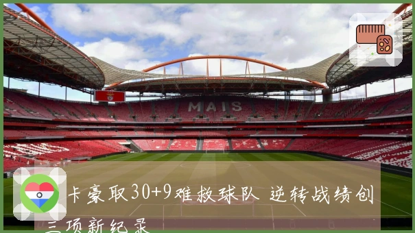 小卡豪取30+9难救球队 逆转战绩创三项新纪录