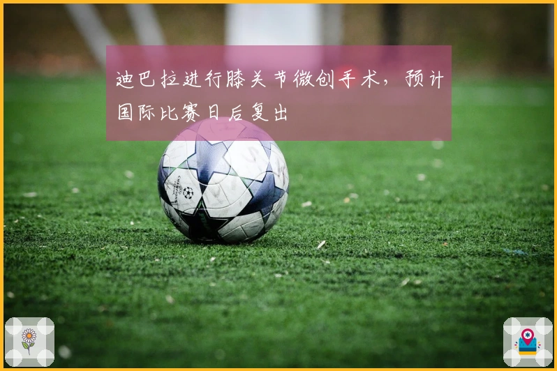 迪巴拉进行膝关节微创手术，预计国际比赛日后复出