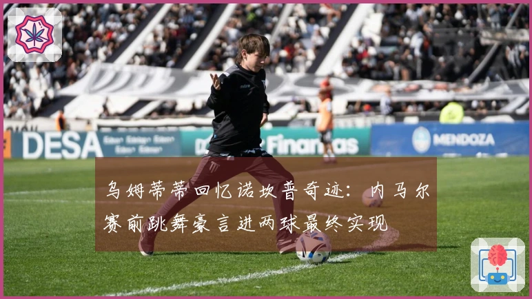 乌姆蒂蒂回忆诺坎普奇迹：内马尔赛前跳舞豪言进两球最终实现