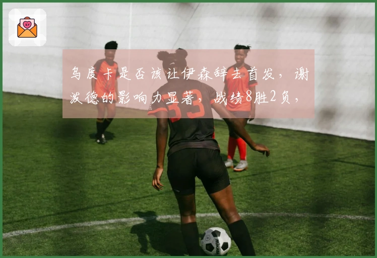 乌度卡是否该让伊森辞去首发，谢泼德的影响力显著，战绩8胜2负，场均21+5+4！