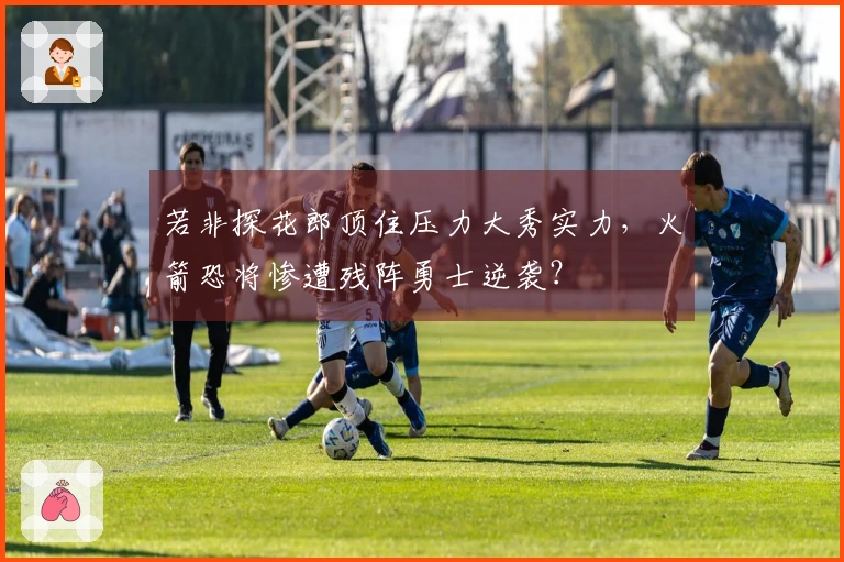 若非探花郎顶住压力大秀实力，火箭恐将惨遭残阵勇士逆袭？