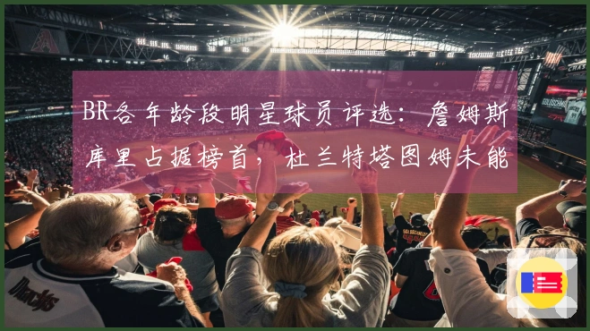 BR各年龄段明星球员评选：詹姆斯库里占据榜首，杜兰特塔图姆未能入选