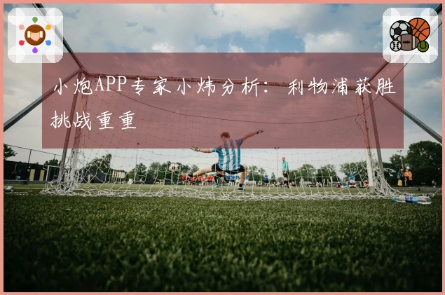 小炮APP专家小炜分析：利物浦获胜挑战重重