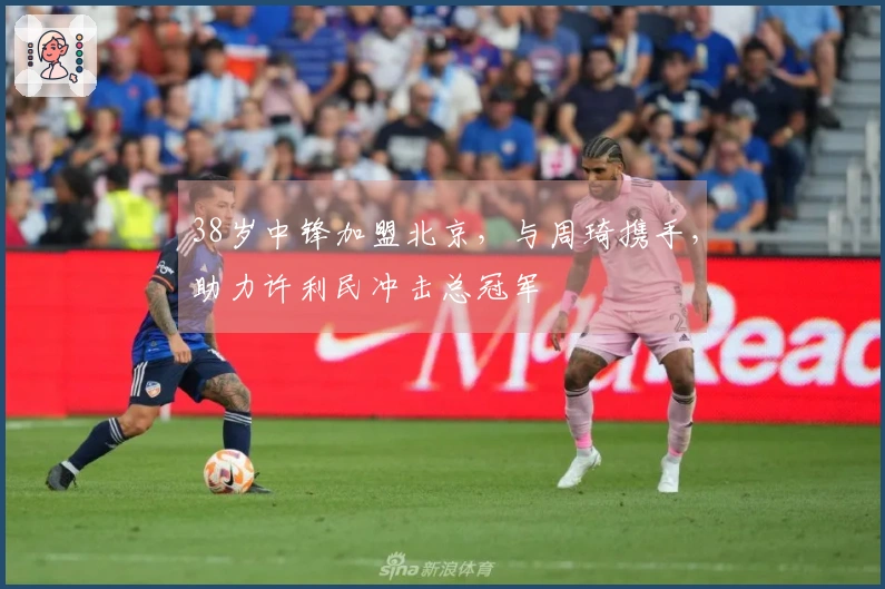 38岁中锋加盟北京，与周琦携手，助力许利民冲击总冠军