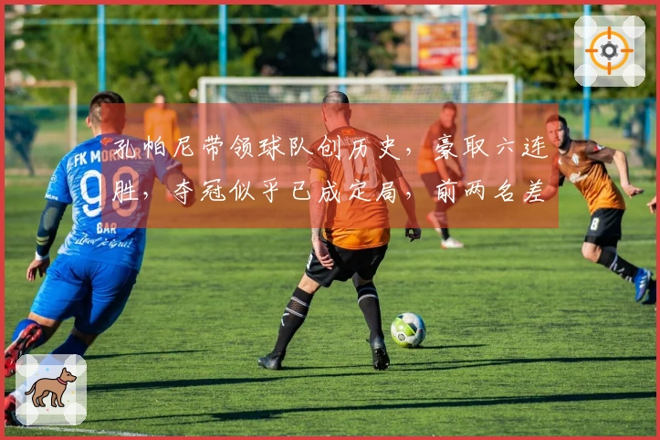 孔帕尼带领球队创历史，豪取六连胜，夺冠似乎已成定局，前两名差距明显