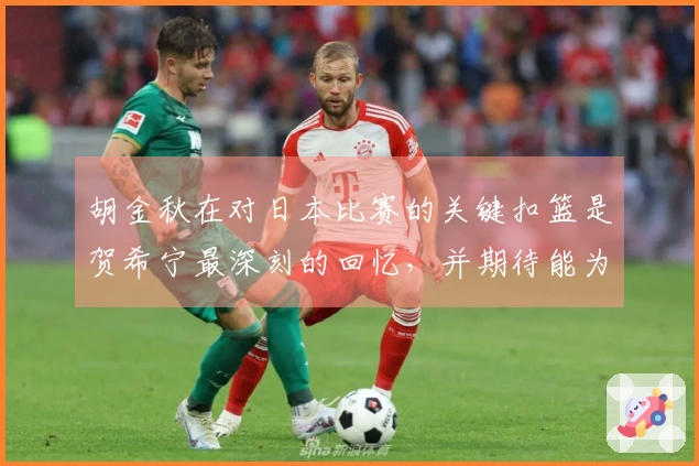胡金秋在对日本比赛的关键扣篮是贺希宁最深刻的回忆，并期待能为国家队带来更多进攻火力。