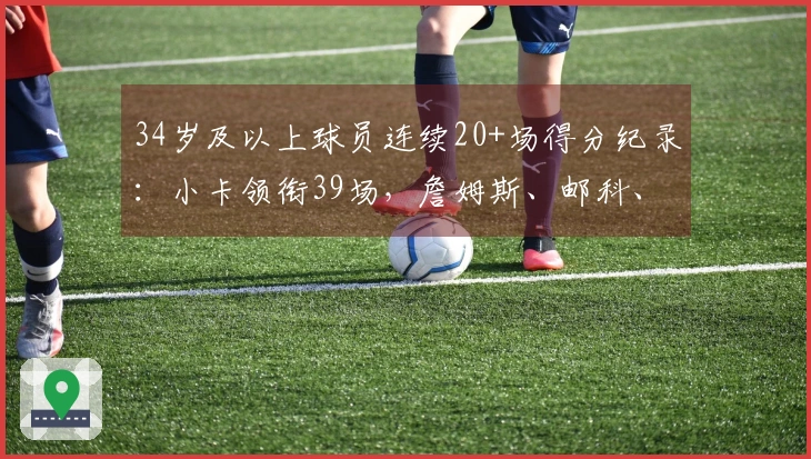34岁及以上球员连续20+场得分纪录：小卡领衔39场，詹姆斯、邮科、杜兰特、库里入围