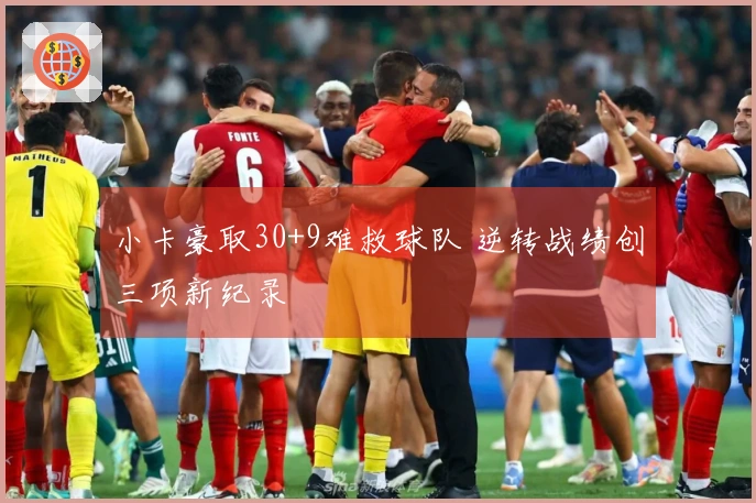 小卡豪取30+9难救球队 逆转战绩创三项新纪录