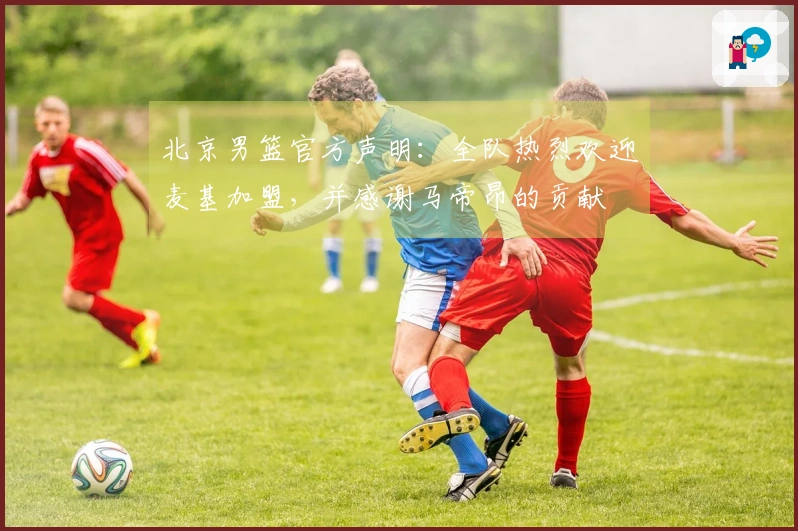 北京男篮官方声明：全队热烈欢迎麦基加盟，并感谢马帝昂的贡献