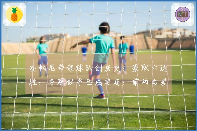 孔帕尼带领球队创历史，豪取六连胜，夺冠似乎已成定局，前两名差距明显