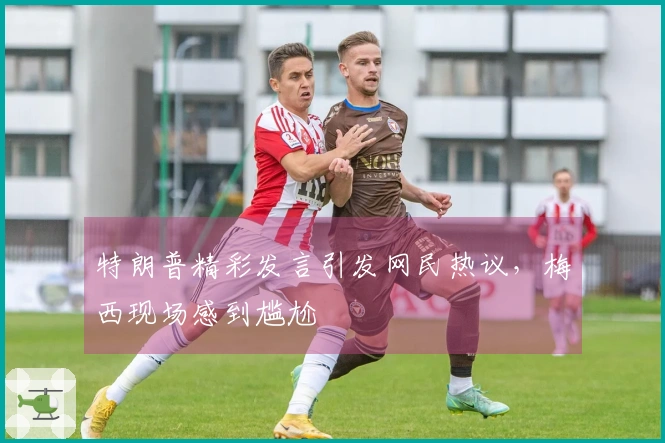 特朗普精彩发言引发网民热议，梅西现场感到尴尬