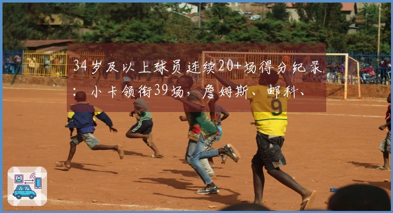 34岁及以上球员连续20+场得分纪录：小卡领衔39场，詹姆斯、邮科、杜兰特、库里入围