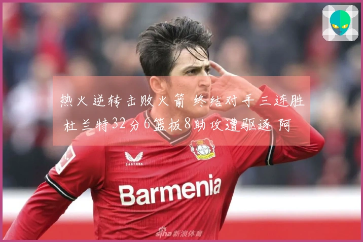 热火逆转击败火箭 终结对手三连胜 杜兰特32分6篮板8助攻遭驱逐 阿门贡献20分11篮板