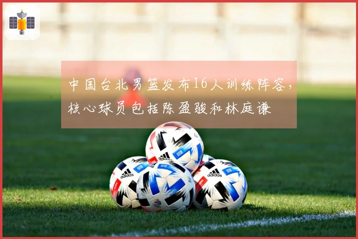 中国台北男篮发布16人训练阵容，核心球员包括陈盈骏和林庭谦