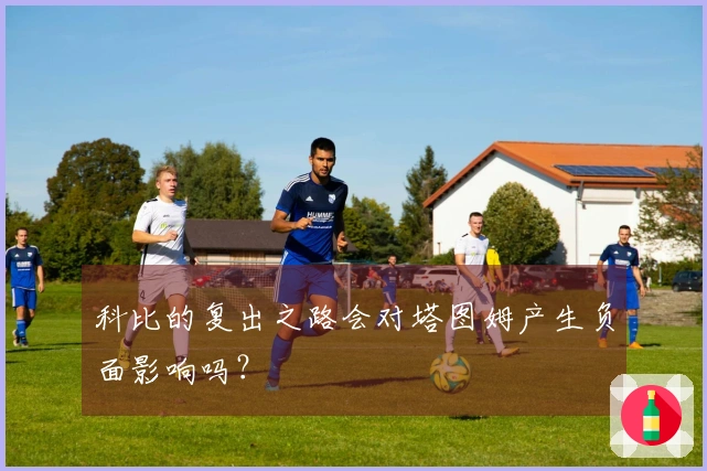 科比的复出之路会对塔图姆产生负面影响吗？