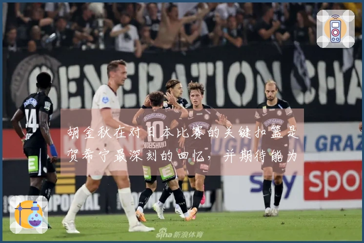 胡金秋在对日本比赛的关键扣篮是贺希宁最深刻的回忆，并期待能为国家队带来更多进攻火力。