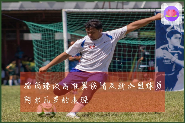 宿茂臻谈高准翼伤情及新加盟球员阿尔瓦罗的表现