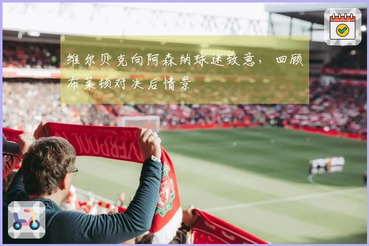维尔贝克向阿森纳球迷致意，回顾布莱顿对决后情景