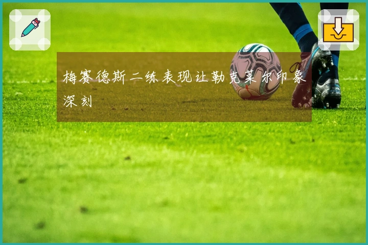 梅赛德斯二练表现让勒克莱尔印象深刻