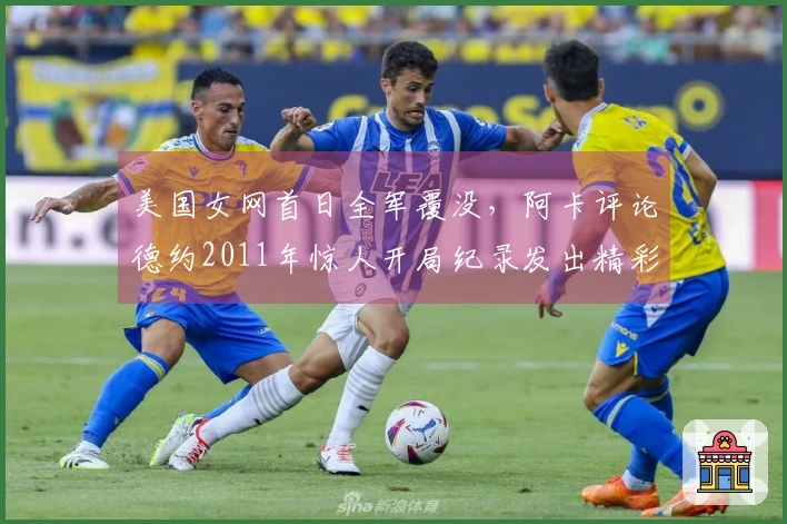 美国女网首日全军覆没，阿卡评论德约2011年惊人开局纪录发出精彩言论