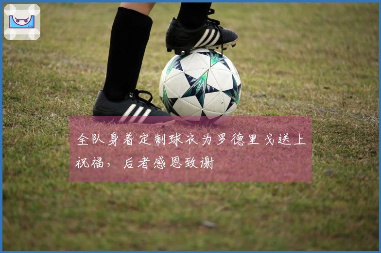 全队身着定制球衣为罗德里戈送上祝福，后者感恩致谢